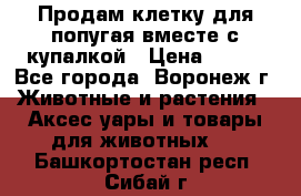 Продам клетку для попугая вместе с купалкой › Цена ­ 250 - Все города, Воронеж г. Животные и растения » Аксесcуары и товары для животных   . Башкортостан респ.,Сибай г.